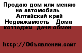 Продаю дом или меняю на автомобиль - Алтайский край Недвижимость » Дома, коттеджи, дачи обмен   